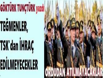 YAZIYORUZ.. TEĞMENLER; İHRAÇ EDİLEMEYECEKLER, ORDUDAN ATILMAYACAKLAR..