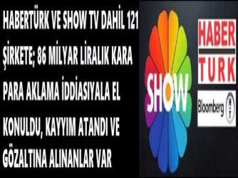 HABERTÜRK VE SHOW TV DAHİL 121 ŞİRKETE; 86 MİLYAR LİRALIK KARA PARA AKLAMA İDDİASIYALA EL KONULDU, KAYYIM ATANDI VE GÖZALTINA ALINANLAR VAR