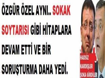 ÖZGÜR ÖZEL AYNI.. SOKAK SOYTARISI GİBİ HİTAPLARA DEVAM ETTİ VE BİR SORUŞTURMA DAHA YEDİ. 