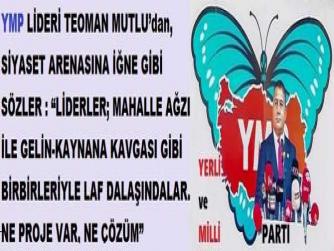 YMP LİDERİ TEOMAN MUTLU’dan, SİYASET ARENASINA İĞNE GİBİ SÖZLER : “LİDERLER; MAHALLE AĞZI İLE GELİN-KAYNANA KAVGASI GİBİ BİRBİRLERİYLE LAF DALAŞINDALAR. NE PROJE VAR, NE ÇÖZÜM”