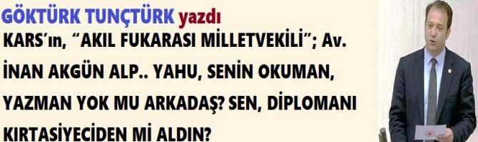 KARS’ın, “AKIL FUKARASI MİLLETVEKİLİ”; Av. İNAN AKGÜN ALP.. YAHU, SENİN OKUMAN, YAZMAN YOK MU ARKADAŞ? SEN, DİPLOMANI KIRTASİYECİDEN Mİ ALDIN?