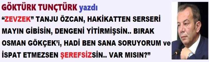 “ZEVZEK” TANJU ÖZCAN, HAKİKATTEN SERSERİ MAYIN GİBİSİN, DENGENİ YİTİRMİŞSİN.. BIRAK OSMAN GÖKÇEK’i, HADİ BEN SANA SORUYORUM ve İSPAT ETMEZSEN ŞEREFSİZSİN.. VAR MISIN?”