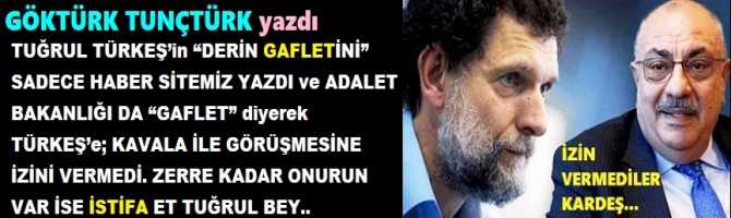 TUĞRUL TÜRKEŞ’in “DERİN GAFLETİNİ” SADECE HABER SİTEMİZ YAZDI ve ADALET BAKANLIĞI DA “GAFLET” diyerek TÜRKEŞ’e; KAVALA İLE GÖRÜŞMESİNE İZİN VERMEDİ. ZERRE KADAR ONURUN VAR İSE İSTİFA ET TUĞRUL BEY..