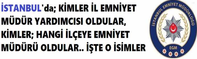 İSTANBUL'da; KİMLER İL EMNİYET MÜDÜR YARDIMCISI OLDULAR, KİMLER; HANGİ İLÇEYE EMNİYET MÜDÜRÜ OLDULAR.. İŞTE O İSİMLER