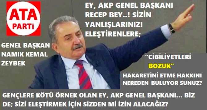 ATA PARTİ LİDERİ ZEYBEK’ten, ERDOĞAN’ın; “CİBİLLİYETİ BOZUK” HAKARETİNE SERT CEVAP : “SİZİ ELEŞTİRENLERE BU HAKARETİ YAPMA HAKKINI NEREDEN ALIYORSUNUZ? SİZİ ELEŞTİRMEK İÇİN, BİZDE; SİZDEN Mİ İZİN ALACAĞIZ?”