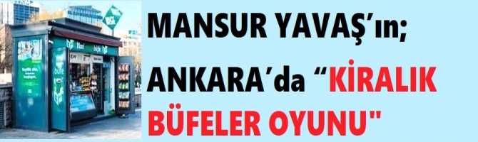 MANSUR YAVAŞ’ın; ANKARA’da “KİRALIK BÜFELER OYUNU”.. 