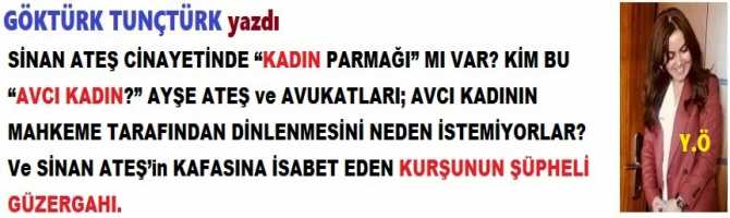 SİNAN ATEŞ CİNAYETİNDE “KADIN PARMAĞI” MI VAR? KİM BU “AVCI KADIN?” AYŞE ATEŞ ve AVUKATLARI; AVCI KADININ MAHKEME TARAFINDAN DİNLENMESİNİ NEDEN İSTEMİYORLAR? Ve SİNAN ATEŞ’in KAFASINA İSABET EDEN KURŞUNUN ŞÜPHELİ GÜZERGAHI