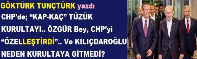 CHP’de; “KAP-KAÇ” TÜZÜK KURULTAYI.. ÖZGÜR Bey, CHP’yi “ÖZELLEŞTİRDİ”.. Ve KILIÇDAROĞLU NEDEN KURULTAYA GİTMEDİ?