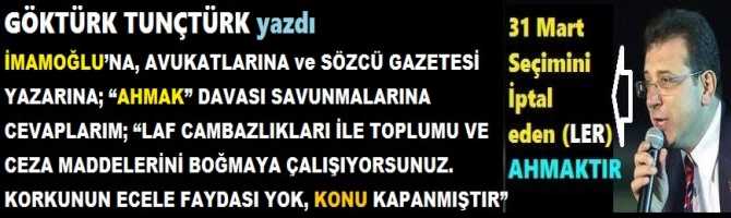 İMAMOĞLU’NA, AVUKATLARINA ve SÖZCÜ YAZARINA; “AHMAK” DAVASI SAVUNMALARINA CEVAPLARIM; “LAF CAMBAZLIKLARI İLE TOPLUMU VE CEZA MADDELERİNİ BOĞMAYA ÇALIŞIYORSUNUZ. KORKUNUN ECELE FAYDASI YOK, KONU KAPANMIŞTIR”