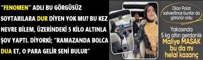 “FENOMEN” ADLI BU GÖRGÜSÜZ SOYTARILARA DUR DİYEN YOK MU? BU KEZ NEVRE BİLEM, ÜZERİNDEKİ 5 KİLO ALTINLA ŞOV YAPTI. DİYORKİ; “RAMAZANDA BOLCA DUA ET, O PARA GELİR SENİ BULUR”