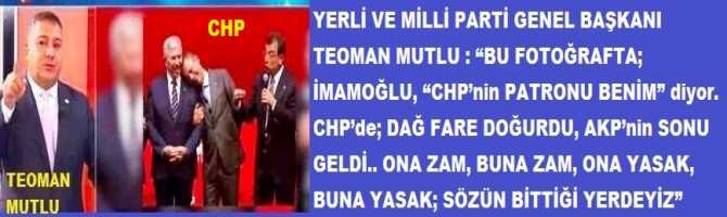 YERLİ VE MİLLİ PARTİ GENEL BAŞKANI TEOMAN MUTLU : “BU FOTOĞRAFTA; İMAMOĞLU, “CHP’nin PATRONU BENİM” diyor. CHP’de; DAĞ FARE DOĞURDU, AKP’nin SONU GELDİ.. ONA ZAM, BUNA ZAM, ONA YASAK, BUNA YASAK; SÖZÜN BİTTİĞİ YERDEYİZ”