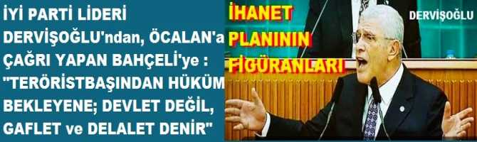 İYİ PARTİ LİDERİ DERVİŞOĞLU'ndan, ÖCALAN'a ÇAĞRI YAPAN BAHÇELİ'ye : 