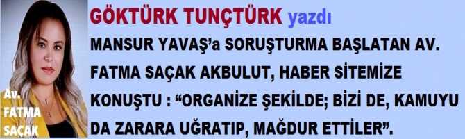 MANSUR YAVAŞ’a SORUŞTURMA BAŞLATTIRAN Av. FATMA SAÇAK AKBULUT, HABER SİTEMİZE KONUŞTU : “ORGANİZE ŞEKİLDE; BİZİ DE, KAMUYU DA ZARARA UĞRATIP, MAĞDUR ETTİLER”.