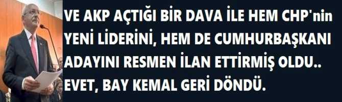 VE AKP AÇTIĞI BİR DAVA İLE HEM CHP'nin YENİ LİDERİNİ, HEM DE CUMHURBAŞKANI ADAYINI RESMEN İLAN ETTİRMİŞ OLDU.. EVET, BAY KEMAL GERİ DÖNDÜ.