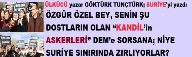 ÖZGÜR ÖZEL BEY, SENİN ŞU DOSTLARIN OLAN “KANDİL’in ASKERLERİ” DEM’e SORSANA; SURİYE SINIRINDA NİYE ZIRLIYORLAR?