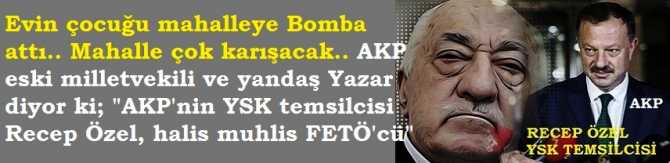 Evin çocuğu mahalleye Bomba attı.. Mahalle çok karışacak.. AKP eski milletvekili ve yandaş Yazar diyor ki; 