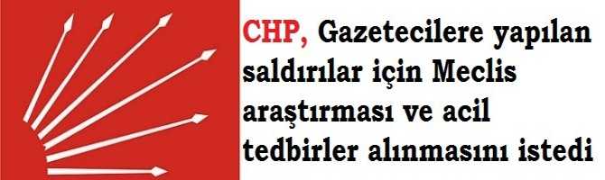 CHP, Gazetecilere fütursuzca yapılan saldırılar için Meclis araştırması ve acil tedbirler alınmasını istedi