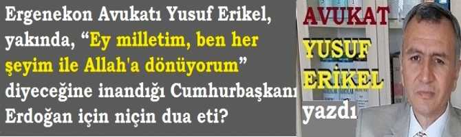 Ergenekon Avukatı Yusuf Erikel, yakında, “Ey milletim, ben her şeyim ile Allah'a dönüyorum” diyeceğine inandığı Cumhurbaşkanı Erdoğan için niçin dua eti?