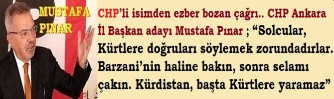 CHP’li isimden ezber bozan çağrı.. CHP Ankara İl Başkan adayı Mustafa Pınar ; “Solcular, Kürtlere doğruları söylemek zorundadırlar. Barzani’nin haline bakın, sonra selamı çakın. Kürdistan, başta Kürtlere yaramaz”