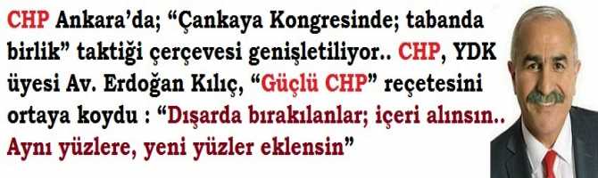 CHP Ankara’da; “Çankaya Kongresinde; tabanda birlik” taktiği çerçevesi genişletiliyor.. CHP, YDK üyesi Av. Erdoğan Kılıç, “Güçlü CHP” reçetesini ortaya koydu : “Dışarıda bırakılanlar; içeri alınsın.. Aynı yüzlere, yeni yüzler eklensin”