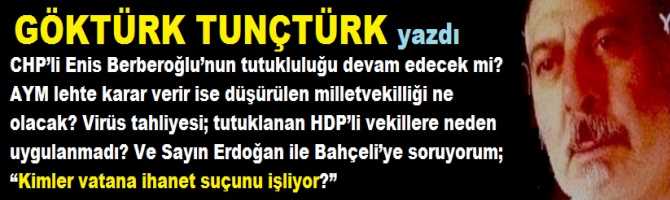CHP’li Enis Berberoğlu’nun tutukluluğu devam edecek mi? AYM lehte karar verir ise düşürülen milletvekilliği ne olacak? Virüs tahliyesi HDP’li vekillere neden uygulanmadı? Ve Sayın Erdoğan ile Bahçeli’ye soruyorum; “Kimler vatana ihanet suçunu işliyor?”