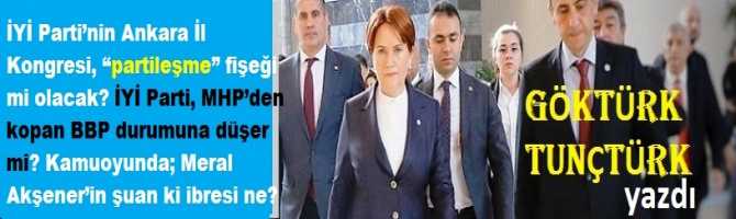 İYİ Parti’nin Ankara İl Kongresi, “partileşme” fişeği mi olacak? İYİ Parti, MHP’den kopan BBP durumuna düşer mi? Kamuoyunda; Meral Akşener’in şuan ki ibresi ne? 