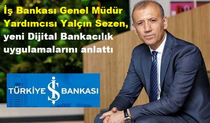 İŞ BANKASI'ndan, Dijital Bankacılıkta devrim gibi uygulamalar.. Genel Müdür Yardımcısı Yalçın Sezen : 