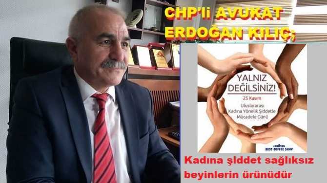 CHP’li Av. Erdoğan Kılıç : “Kadına şiddet sağlıksız beyinlerin ürünüdür, Kadına kalkan el kötüdür”