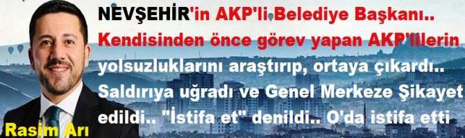 NEVŞEHİR'in AKP'li Belediye Başkanı.. Kendisinden önce görev yapan AKP'lilerin yolsuzluklarını araştırıp, ortaya çıkardı.. Saldırıya uğradı ve Genel Merkeze Şikayet edildi.. 