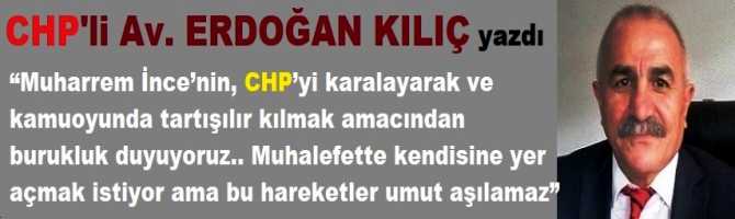 CHP’li Av. Erdoğan Kılıç : “Muharrem İnce’nin, CHP’yi karalayarak ve kamuoyunda tartışılır kılmak amacından burukluk duyuyoruz.. Muhalefette kendisine yer açmak istiyor ama bu hareketler umut aşılamaz”
