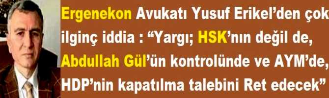 Ergenekon Avukatı Yusuf Erikel’den çok ilginç iddia : “Yargı; HSK’nın değil de, Abdullah Gül’ün kontrolünde ve AYM’de, HDP’nin kapatılma talebini Ret edecek”