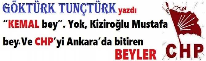 “KEMAL bey”.. Yok, Kiziroğlu Mustafa bey… Ve CHP’yi Ankara’da bitiren beyler…