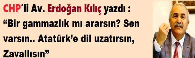 CHP’li Av. Erdoğan Kılıç yazdı : “Bir gammazlık mı ararsın? Sen varsın.. Atatürk’e dil uzatırsın, Zavallısın”