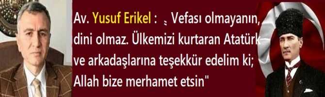 Av. Yusuf Erikel : “Vefası olmayanın, dini olmaz. Ülkemizi kurtaran Atatürk ve arkadaşlarına teşekkür edelim ki; Allah bize merhamet etsin”