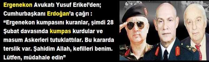 Ergenekon Avukatı Yusuf Erikel’den; Cumhurbaşkanı Erdoğan’a çağrı : “Ergenekon kumpasını kuranlar, şimdi 28 Şubat davasında kumpas kurdular ve masum Askerleri tutuklattılar. Bu kararda terslik var. Şahidim Allah, kefilleri benim. Lütfen, müdahale edin”