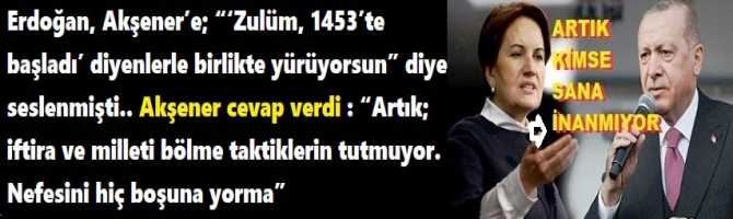 Erdoğan, Akşener’e; “‘Zulüm, 1453’te başladı’ diyenlerle birlikte yürüyorsun” diye seslenmişti.. Akşener cevap verdi : “Artık;  iftira ve milleti bölme taktiklerin tutmuyor. Nefesini hiç boşuna yorma”