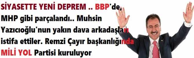 SİYASETTE YENİ DEPREM .. BBP'de, MHP gibi parçalandı.. Muhsin Yazıcıoğlu'nun yakın dava arkadaşları istifa ettiler. Remzi Çayır başkanlığında MİLİ YOL Partisi kuruluyor