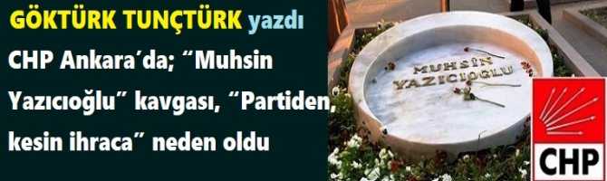 CHP Ankara’da; “Muhsin Yazıcıoğlu” kavgası, “Partiden, kesin ihraca” neden oldu
