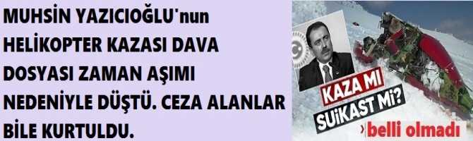 MUHSİN YAZICIOĞLU'nun HELİKOPTER KAZASI DAVA DOSYASI ZAMAN AŞIMI NEDENİYLE DÜŞTÜ. CEZA ALANLAR BİLE KURTULDU. 