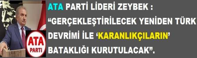 ATA PARTİ LİDERİ ZEYBEK : “GERÇEKLEŞTİRİLECEK YENİDEN TÜRK DEVRİMİ İLE ‘KARANLIKÇILARIN’ BATAKLIĞI KURUTULACAK”.