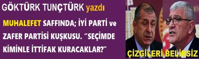 MUHALEFET SAFFINDA; İYİ PARTİ ve ZAFER PARTİSİ KUŞKUSU. “SEÇİMDE KİMİNLE İTTİFAK KURACAKLAR?”