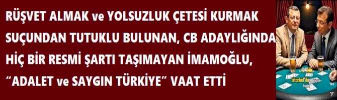 RÜŞVET ALMAK ve YOLSUZLUK ÇETESİ KURMAK SUÇUNDAN TUTUKLU BULUNAN, CB ADAYLIĞINDA HİÇ BİR RESMİ ŞARTI TAŞIMAYAN İMAMOĞLU, “ADALET ve SAYGIN TÜRKİYE” VAAT ETTİ