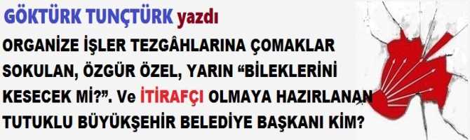 ORGANİZE İŞLER TEZGÂHLARINA ÇOMAKLAR SOKULAN, ÖZGÜR ÖZEL, YARIN “BİLEKLERİNİ KESECEK Mİ?”. Ve İTİRAFÇI OLMAYA HAZIRLANAN TUTUKLU BÜYÜKŞEHİR BELEDİYE BAŞKANI KİM?