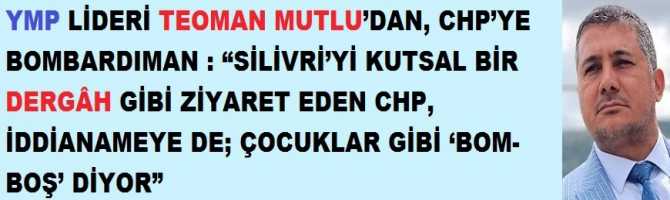 YMP LİDERİ TEOMAN MUTLU’DAN, CHP’YE BOMBARDIMAN : “SİLİVRİ’Yİ KUTSAL BİR DERGÂH GİBİ ZİYARET EDEN CHP, İDDİANAMEYE DE; ÇOCUKLAR GİBİ ‘BOM-BOŞ’ DİYOR” YMP LİDERİ TEOMAN MUTLU’DAN, CHP’YE BOMBARDIMAN : “SİLİVRİ’Yİ KUTSAL BİR DERGÂH GİBİ ZİYARET EDEN CHP, İDDİANAMEYE DE; ÇOCUKLAR GİBİ ‘BOM-BOŞ’ DİYOR”