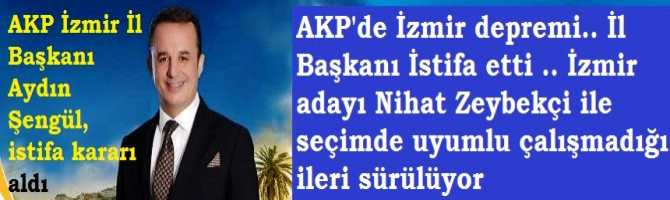 Seçimin ilk Faturası .. AKP'de İzmir depremi.. İl Başkanı İstifa etti .. İzmir adayı Nihat Zeybekçi ile seçimde uyumlu çalışmadığı ileri sürülüyor