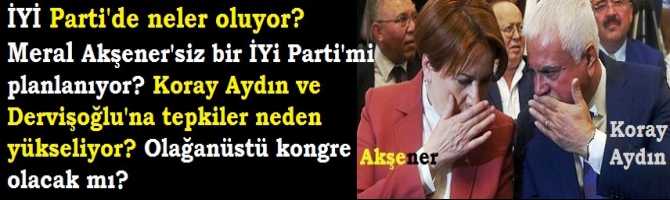 İYİ Parti'de neler oluyor? Meral Akşener'siz bir İYi Parti'mi planlanıyor? Koray Aydın ve Dervişoğlu'na tepkiler neden yükseliyor? Olağanüstü kongre olacak mı?