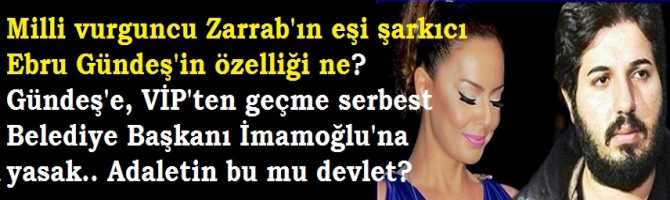 Milli vurguncu Zarrab'ın eşi şarkıcı Ebru Gündeş'in özelliği ne? Gündeş'e, VIP'ten geçme serbest Belediye Başkanı İmamoğlu'na yasak.. Adaletin bu mu devlet? 