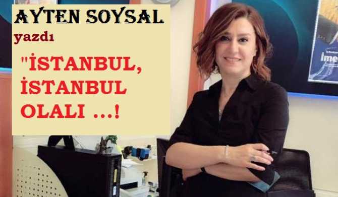 Ayten Soysal yazdı : “İstanbul, İstanbul olalı ….!