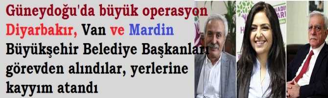 Güneydoğu'da büyük operasyon Diyarbakır, Van ve Mardin Büyükşehir Belediye Başkanları görevden alındılar, yerlerine kayyım atandı 