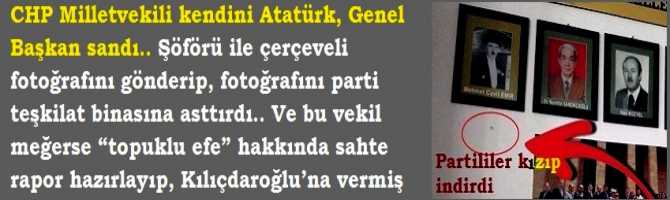 CHP Milletvekili kendini Atatürk, Genel Başkan sandı.. Şöförü ile çerçeveli fotoğrafını gönderip, fotoğrafını parti teşkilat binasına astırdı.. Ve bu vekil meğerse “topuklu efe” hakkında sahte rapor hazırlayıp, Kılıçdaroğlu’na vermiş